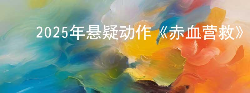 ﻿陈葱娥的网络影视资源,﻿2025年悬疑动作《赤血营救》HD国语中字迅雷下载_电影天堂